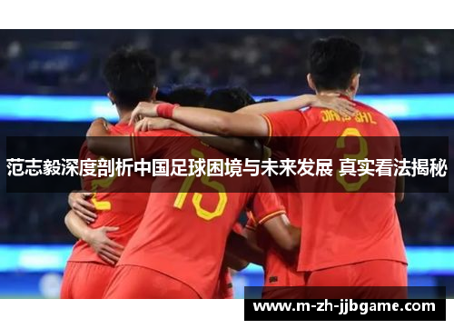 范志毅深度剖析中国足球困境与未来发展 真实看法揭秘