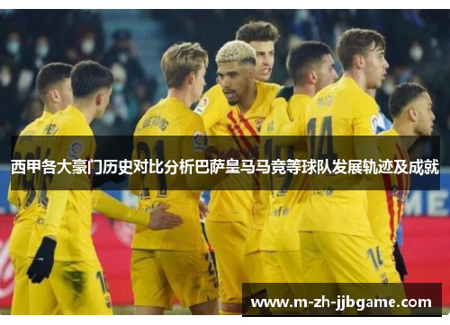 西甲各大豪门历史对比分析巴萨皇马马竞等球队发展轨迹及成就