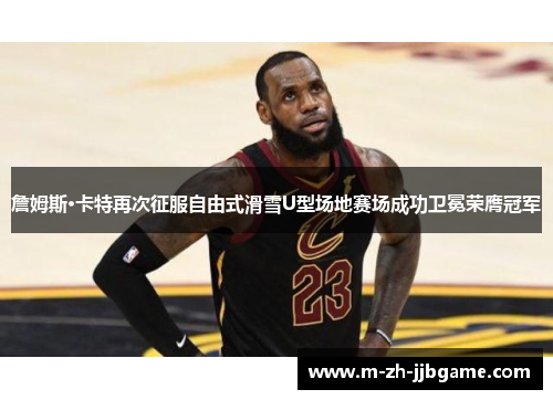 詹姆斯·卡特再次征服自由式滑雪U型场地赛场成功卫冕荣膺冠军