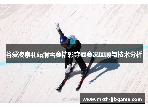 谷爱凌崇礼站滑雪赛精彩夺冠赛况回顾与技术分析