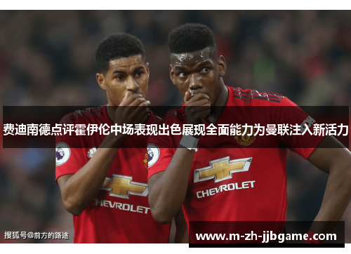 费迪南德点评霍伊伦中场表现出色展现全面能力为曼联注入新活力 费迪南德点评霍伊伦中场表现出色展现全面能力为曼联注入新活力