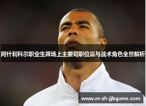阿什利科尔职业生涯场上主要司职位置与战术角色全景解析 阿什利科尔职业生涯场上主要司职位置与战术角色全景解析