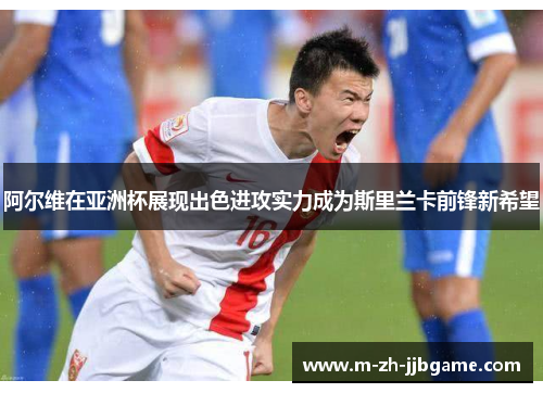 阿尔维在亚洲杯展现出色进攻实力成为斯里兰卡前锋新希望 阿尔维在亚洲杯展现出色进攻实力成为斯里兰卡前锋新希望