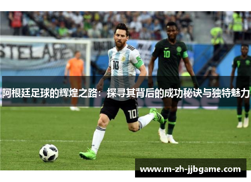 阿根廷足球的辉煌之路:探寻其背后的成功秘诀与独特魅力 阿根廷足球的辉煌之路:探寻其背后的成功秘诀与独特魅力