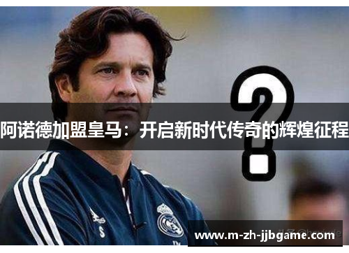 阿诺德加盟皇马：开启新时代传奇的辉煌征程