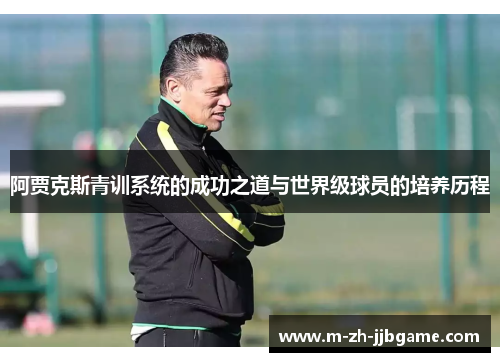 阿贾克斯青训系统的成功之道与世界级球员的培养历程 阿贾克斯青训系统的成功之道与世界级球员的培养历程