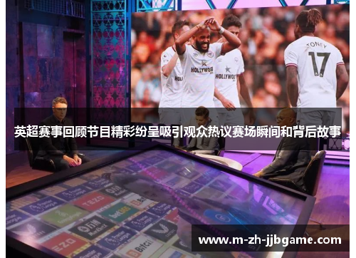 英超赛事回顾节目精彩纷呈吸引观众热议赛场瞬间和背后故事