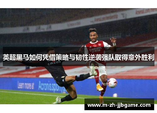 英超黑马如何凭借策略与韧性逆袭强队取得意外胜利 英超黑马如何凭借策略与韧性逆袭强队取得意外胜利