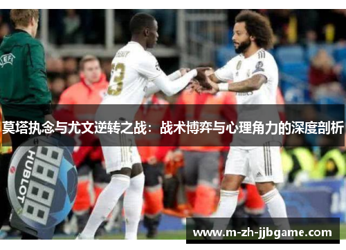 莫塔执念与尤文逆转之战:战术博弈与心理角力的深度剖析 莫塔执念与尤文逆转之战:战术博弈与心理角力的深度剖析