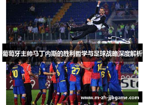 葡萄牙主帅马丁内斯的胜利哲学与足球战略深度解析 葡萄牙主帅马丁内斯的胜利哲学与足球战略深度解析