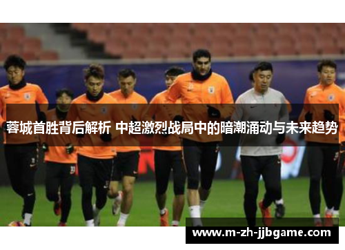 蓉城首胜背后解析 中超激烈战局中的暗潮涌动与未来趋势 蓉城首胜背后解析 中超激烈战局中的暗潮涌动与未来趋势