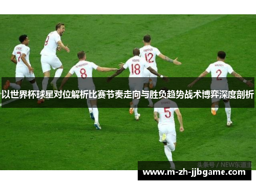 以世界杯球星对位解析比赛节奏走向与胜负趋势战术博弈深度剖析 以世界杯球星对位解析比赛节奏走向与胜负趋势战术博弈深度剖析