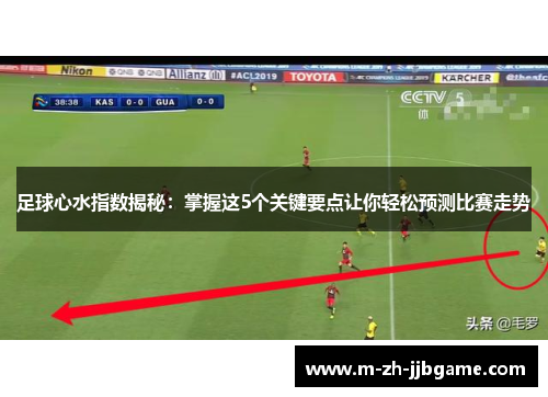 足球心水指数揭秘:掌握这5个关键要点让你轻松预测比赛走势 足球心水指数揭秘:掌握这5个关键要点让你轻松预测比赛走势