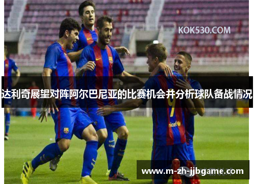 达利奇展望对阵阿尔巴尼亚的比赛机会并分析球队备战情况