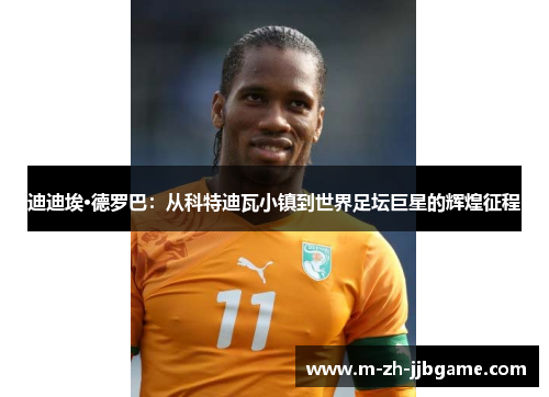 迪迪埃·德罗巴：从科特迪瓦小镇到世界足坛巨星的辉煌征程