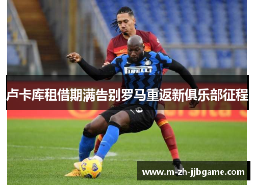 卢卡库租借期满告别罗马重返新俱乐部征程