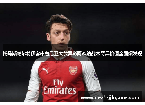 托马斯帕尔特伊客串右后卫大放异彩阿森纳战术奇兵价值全面爆发现 托马斯帕尔特伊客串右后卫大放异彩阿森纳战术奇兵价值全面爆发现