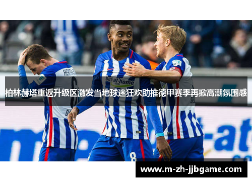 柏林赫塔重返升级区激发当地球迷狂欢助推德甲赛季再掀高潮氛围感 柏林赫塔重返升级区激发当地球迷狂欢助推德甲赛季再掀高潮氛围感