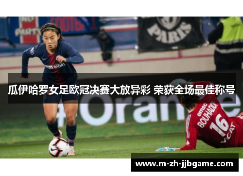 瓜伊哈罗女足欧冠决赛大放异彩 荣获全场最佳称号 瓜伊哈罗女足欧冠决赛大放异彩 荣获全场最佳称号