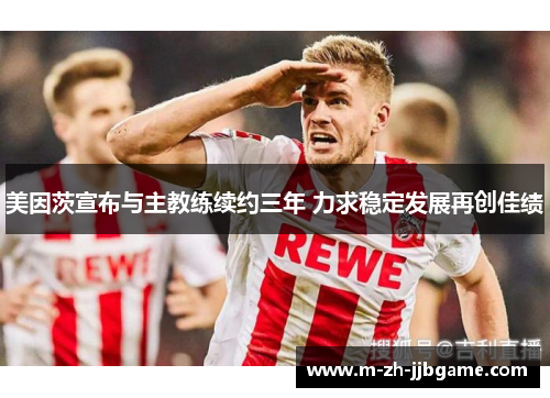 美因茨宣布与主教练续约三年 力求稳定发展再创佳绩 美因茨宣布与主教练续约三年 力求稳定发展再创佳绩