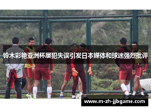 铃木彩艳亚洲杯屡犯失误引发日本媒体和球迷强烈批评 铃木彩艳亚洲杯屡犯失误引发日本媒体和球迷强烈批评