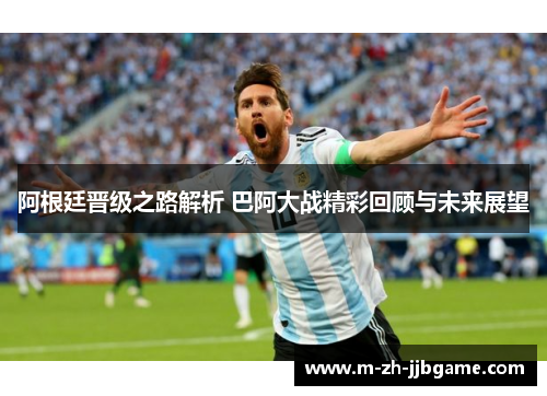 阿根廷晋级之路解析 巴阿大战精彩回顾与未来展望 阿根廷晋级之路解析 巴阿大战精彩回顾与未来展望