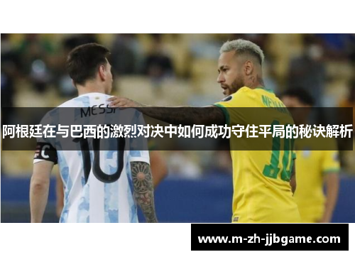 阿根廷在与巴西的激烈对决中如何成功守住平局的秘诀解析