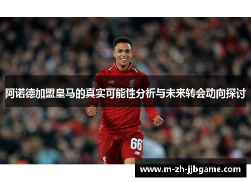 阿诺德加盟皇马的真实可能性分析与未来转会动向探讨