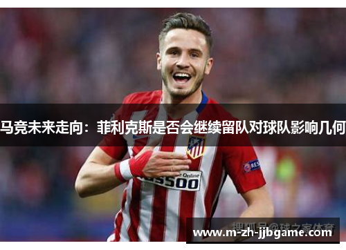 马竞未来走向：菲利克斯是否会继续留队对球队影响几何