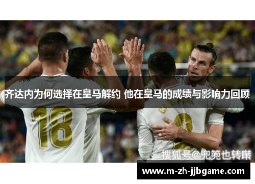 齐达内为何选择在皇马解约 他在皇马的成绩与影响力回顾