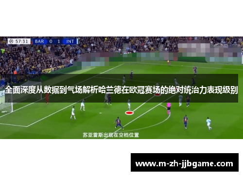 全面深度从数据到气场解析哈兰德在欧冠赛场的绝对统治力表现级别
