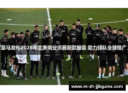 皇马发布2026年北美商业巡赛新款服装 助力球队全球推广
