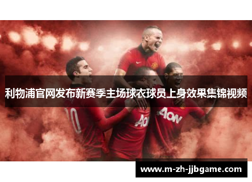 利物浦官网发布新赛季主场球衣球员上身效果集锦视频 利物浦官网发布新赛季主场球衣球员上身效果集锦视频