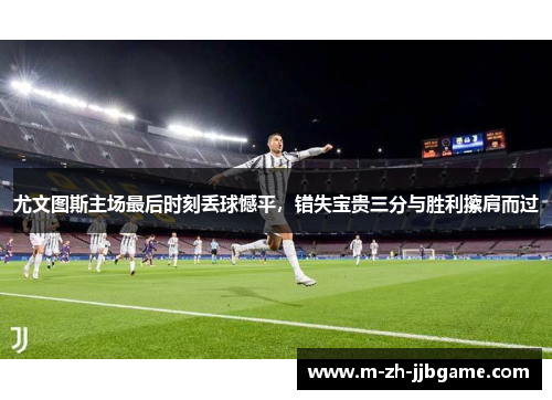 尤文图斯主场最后时刻丢球憾平,错失宝贵三分与胜利擦肩而过 尤文图斯主场最后时刻丢球憾平,错失宝贵三分与胜利擦肩而过