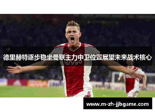 德里赫特逐步稳坐曼联主力中卫位置展望未来战术核心