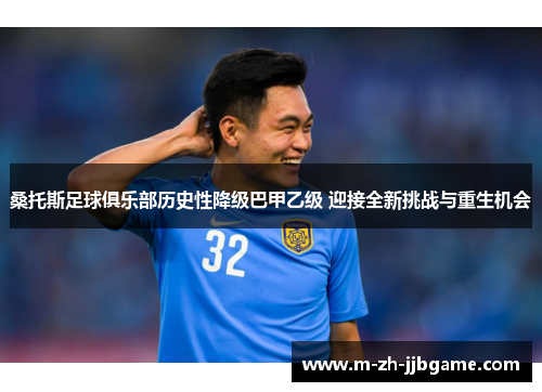 桑托斯足球俱乐部历史性降级巴甲乙级 迎接全新挑战与重生机会 桑托斯足球俱乐部历史性降级巴甲乙级 迎接全新挑战与重生机会