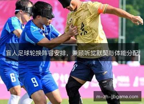 盲人足球轮换阵容安排，兼顾听觉默契与体能分配
