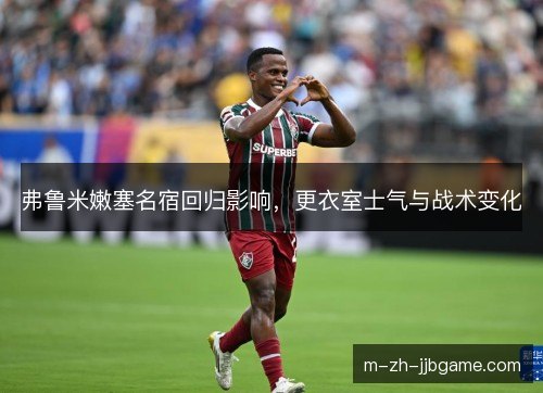 弗鲁米嫩塞名宿回归影响，更衣室士气与战术变化
