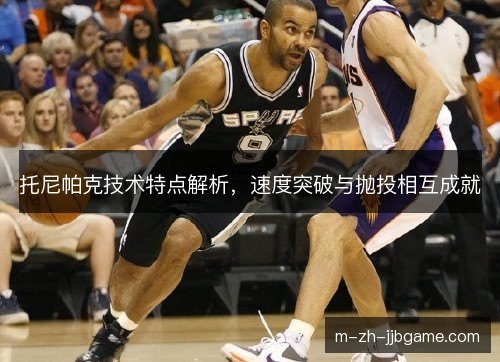 托尼帕克技术特点解析，速度突破与抛投相互成就